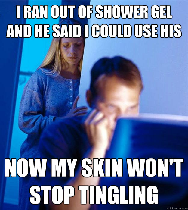 I ran out of shower gel and he said i could use his Now my skin won't stop tingling  Redditors Wife
