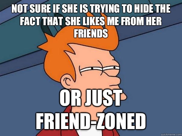 Not sure if she is trying to hide the fact that she likes me from her friends Or just friend-zoned  Futurama Fry