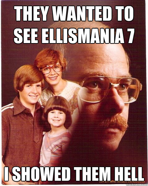 they wanted to see ellismania 7 i showed them hell  Vengeance Dad