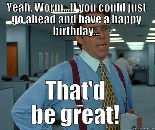 Happy Birthday Worm! - YEAH, WORM...IF YOU COULD JUST GO AHEAD AND HAVE A HAPPY BIRTHDAY... THAT'D BE GREAT! Office Space Lumbergh