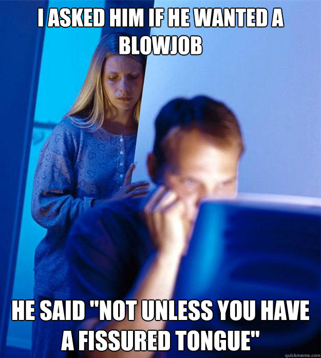 I asked him if he wanted a blowjob he said 