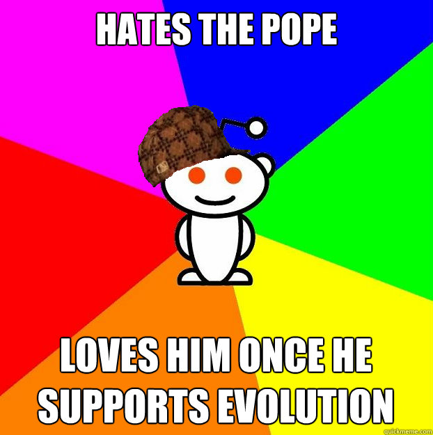 Hates the pope  loves him once he supports evolution  Scumbag Redditor