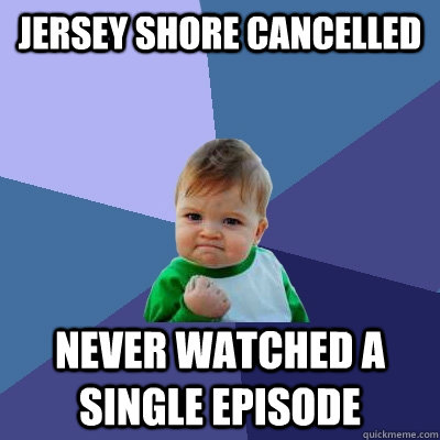 Jersey Shore cancelled never watched a single episode  Success Kid