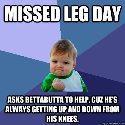 Missed Leg Day Asks Bettabutta to help, cuz he's always getting up and down from his knees. - Missed Leg Day Asks Bettabutta to help, cuz he's always getting up and down from his knees.  Success Kid