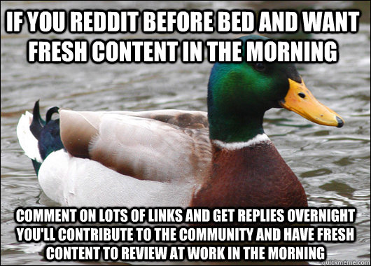 If you Reddit before bed and want fresh content in the morning Comment on lots of links and get replies overnight you'll contribute to the community and have fresh content to review at work in the morning  Actual Advice Mallard