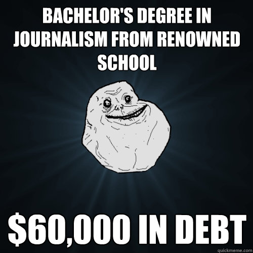 Bachelor's Degree in journalism from renowned school $60,000 in debt - Bachelor's Degree in journalism from renowned school $60,000 in debt  Forever Alone