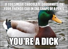 If you smear chocolate doughnuts on your friends car in the shape of a penis You're a dick  Good Advice Duck