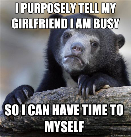 I purposely tell my girlfriend I am busy So i can have time to myself   Confession Bear
