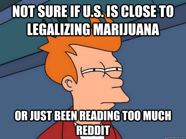 not sure if U.S. is close to legalizing marijuana Or just been reading too much reddit   Futurama Fry