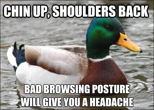 Chin up, shoulders back Bad browsing posture
will give you a headache  Actual Advice Mallard