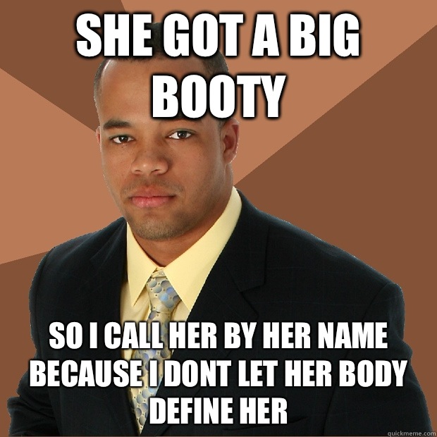 She got a big booty So i call her by her name because i dont let her body define her  Successful Black Man