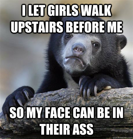 I let girls walk upstairs before me So my face can be in their ass  Confession Bear