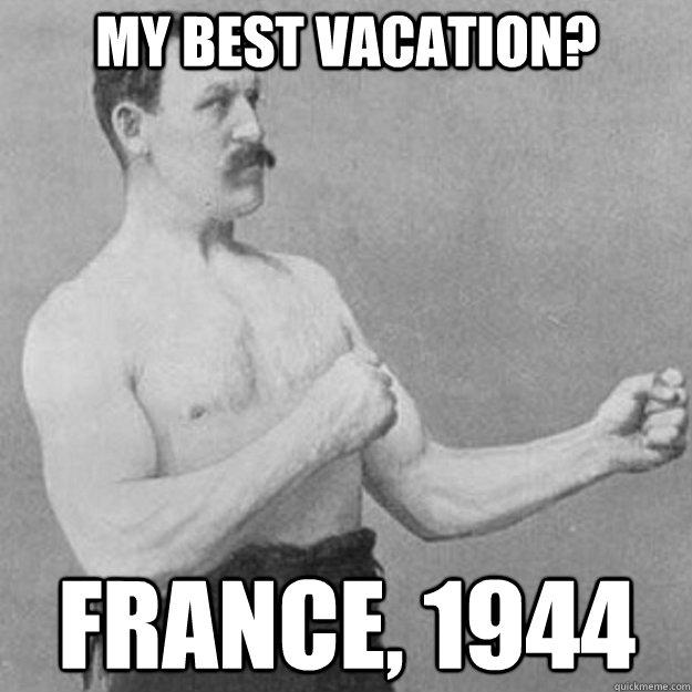 My best vacation? France, 1944 - My best vacation? France, 1944  overly manly man