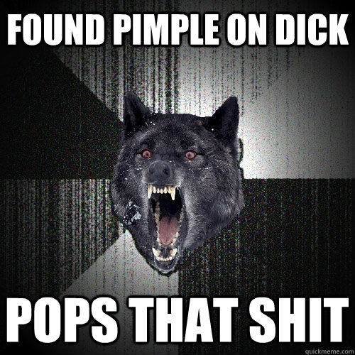 Found Pimple on Dick Pops that shit  Insanity Wolf