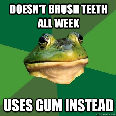 doesn't brush teeth all week uses gum instead  Foul Bachelor Frog