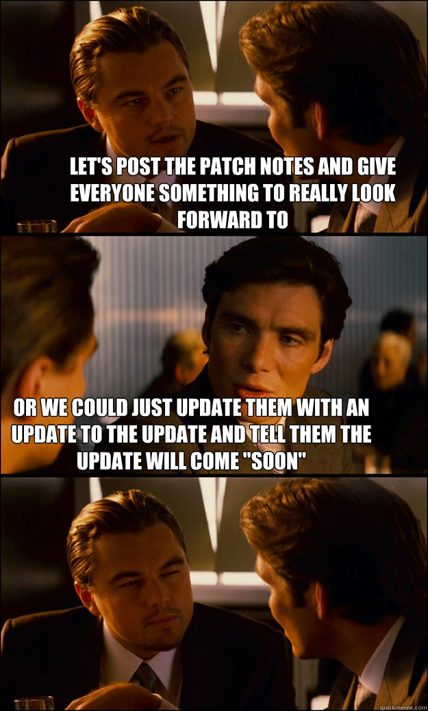 Let's post the patch notes and give everyone something to really look forward to Or we could just update them with an update to the update and tell them the update will come 