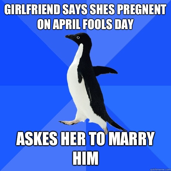 Girlfriend says shes pregnent on april fools day Askes her to marry him  Socially Awkward Penguin