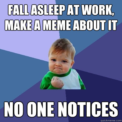 FALL ASLEEP AT WORK, MAKE A MEME ABOUT IT NO ONE NOTICES - FALL ASLEEP AT WORK, MAKE A MEME ABOUT IT NO ONE NOTICES  Success Kid