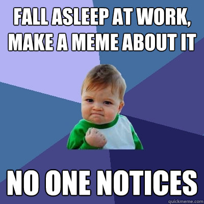 FALL ASLEEP AT WORK, MAKE A MEME ABOUT IT NO ONE NOTICES  Success Kid