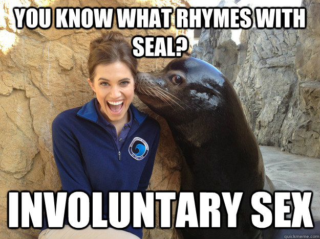 you know what rhymes with seal? involuntary sex  Crazy Secret