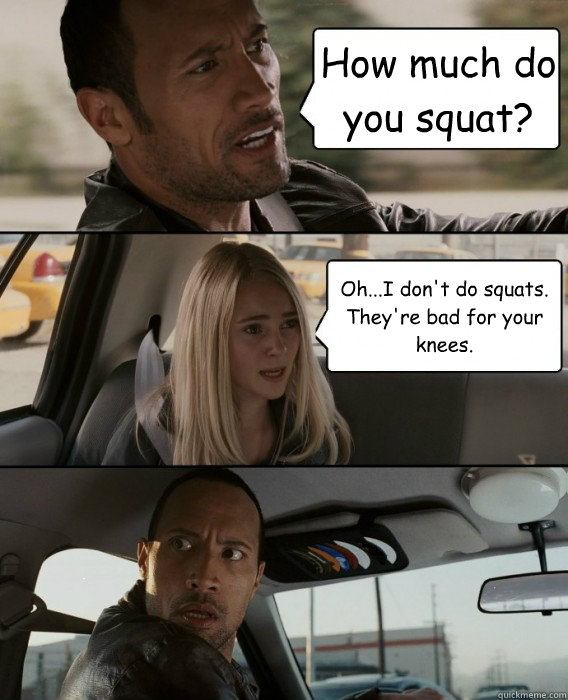 How much do you squat? Oh...I don't do squats.  They're bad for your knees.  - How much do you squat? Oh...I don't do squats.  They're bad for your knees.   Misc