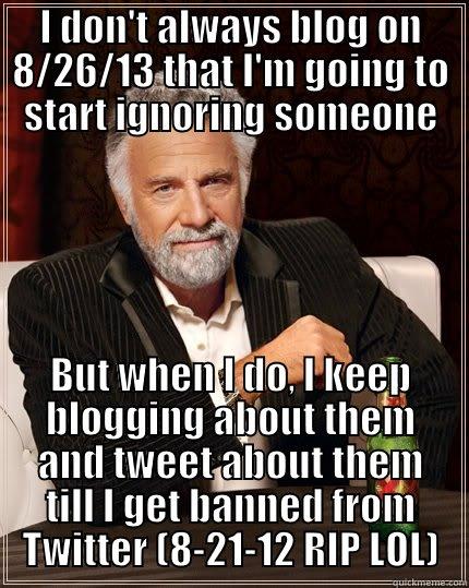 I DON'T ALWAYS BLOG ON 8/26/13 THAT I'M GOING TO START IGNORING SOMEONE BUT WHEN I DO, I KEEP BLOGGING ABOUT THEM AND TWEET ABOUT THEM TILL I GET BANNED FROM TWITTER (8-21-12 RIP LOL) The Most Interesting Man In The World