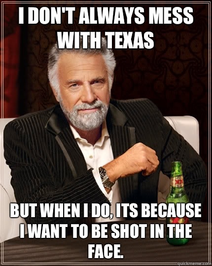 I don't always mess with Texas  but when I do, Its because I want to be shot in the face.  The Most Interesting Man In The World