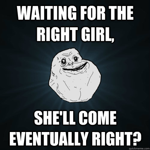 Waiting for the right girl, She'll come eventually right?  Forever Alone