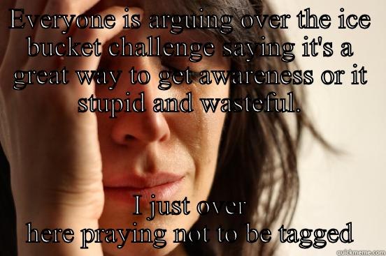 EVERYONE IS ARGUING OVER THE ICE BUCKET CHALLENGE SAYING IT'S A GREAT WAY TO GET AWARENESS OR IT STUPID AND WASTEFUL. I JUST OVER HERE PRAYING NOT TO BE TAGGED First World Problems