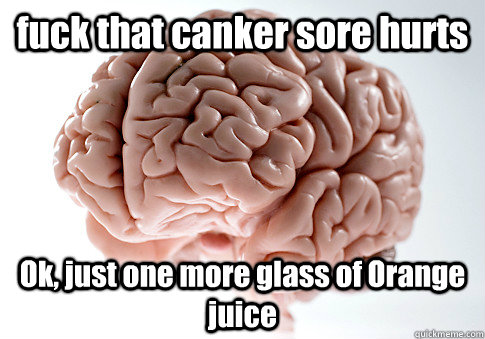 fuck that canker sore hurts Ok, just one more glass of Orange juice  Scumbag Brain