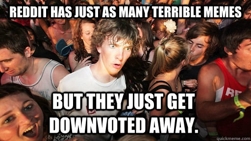 Reddit has just as many terrible memes but they just get downvoted away.   Sudden Clarity Clarence