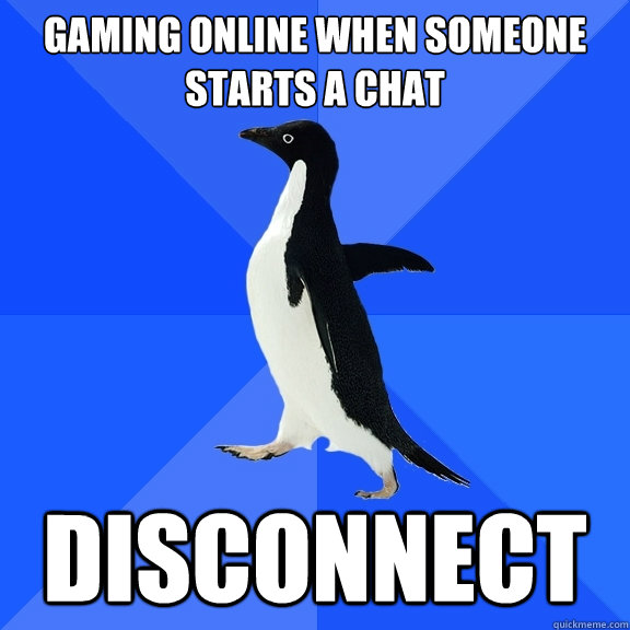 Gaming online when someone starts a chat Disconnect  Socially Awkward Penguin
