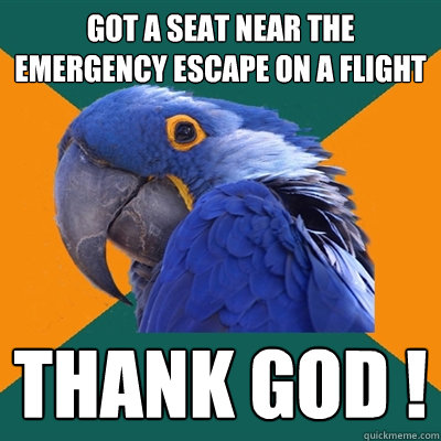 got a seat near the emergency escape on a flight Thank God !  Paranoid Parrot