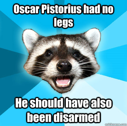 Oscar Pistorius had no legs He should have also been disarmed - Oscar Pistorius had no legs He should have also been disarmed  Lame Pun Coon