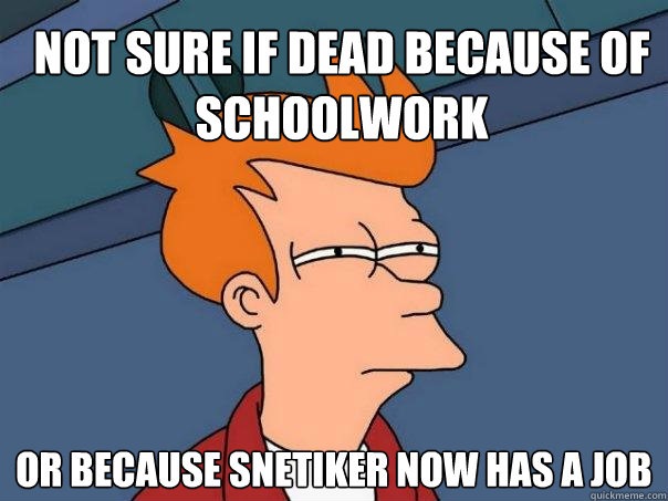 not sure if dead because of schoolwork or because Snetiker now has a job  Futurama Fry