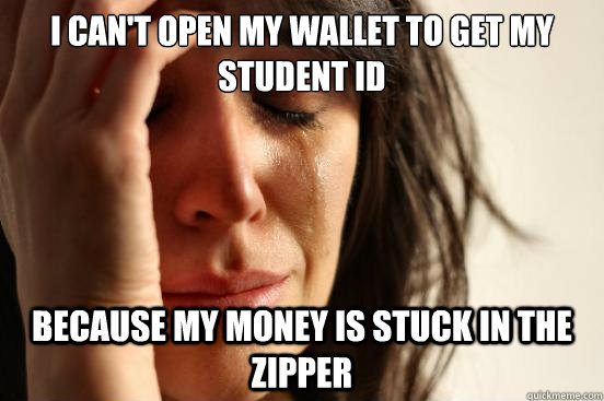 I can't open my wallet to get my student ID because my money is stuck in the zipper  First World Problems