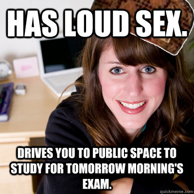 has loud sex. drives you to public space to study for tomorrow morning's exam.  