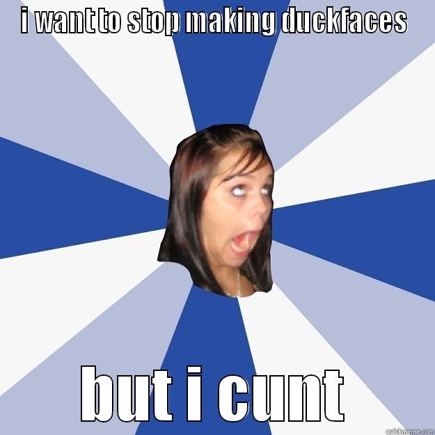 I WANT TO STOP MAKING DUCKFACES BUT I CUNT Annoying Facebook Girl