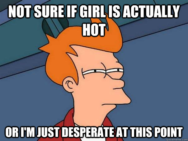 not sure if girl is actually hot or i'm just desperate at this point   Futurama Fry