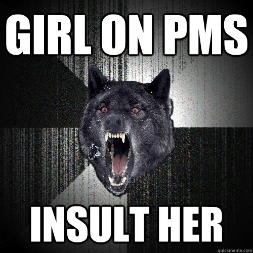 Girl on pms Insult her  Insanity Wolf