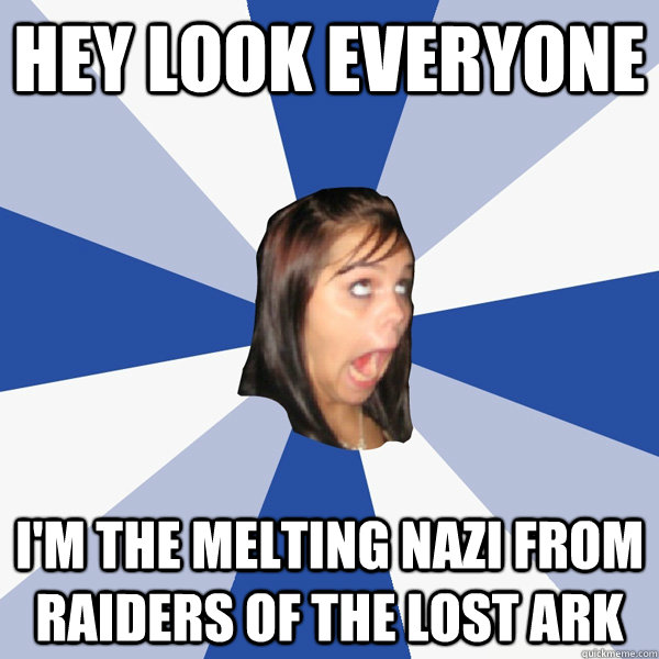 hey look everyone i'm the melting nazi from raiders of the lost ark  Annoying Facebook Girl