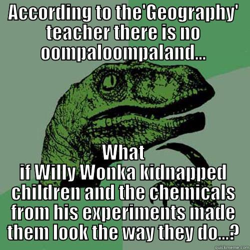 ACCORDING TO THE'GEOGRAPHY' TEACHER THERE IS NO OOMPALOOMPALAND... WHAT IF WILLY WONKA KIDNAPPED CHILDREN AND THE CHEMICALS FROM HIS EXPERIMENTS MADE THEM LOOK THE WAY THEY DO...? Philosoraptor