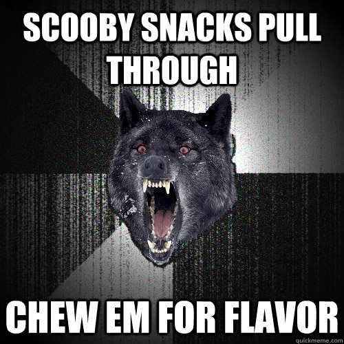 Scooby snacks pull through chew em for flavor  Insanity Wolf