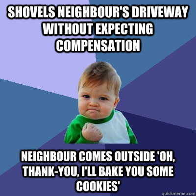 shovels neighbour's driveway without expecting compensation neighbour comes outside 'Oh, thank-you, I'll bake you some cookies' - shovels neighbour's driveway without expecting compensation neighbour comes outside 'Oh, thank-you, I'll bake you some cookies'  Success Kid