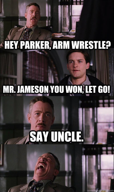 Hey Parker, arm wrestle? MR. JAMESON YOU WON, LET GO! Say Uncle.  - Hey Parker, arm wrestle? MR. JAMESON YOU WON, LET GO! Say Uncle.   JJ Jameson
