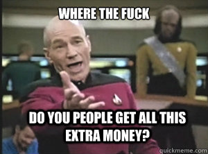 Where the fuck Do you people get all this extra money?  Annoyed Picard