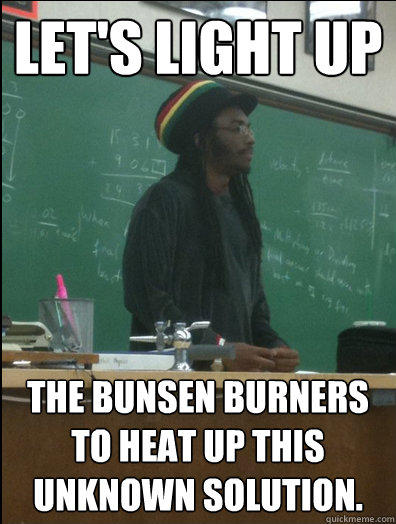 Let's light up the Bunsen burners to heat up this unknown solution.  