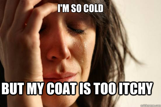 I'm so cold But my coat is too itchy  First World Problems