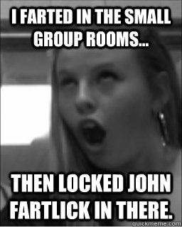 I farted in the small group rooms... then locked John fartlick in there.  fiona farts