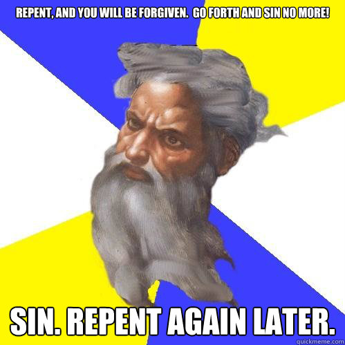 Repent, and you will be forgiven.  Go forth and sin no more!
 sin. repent again later.  Advice God